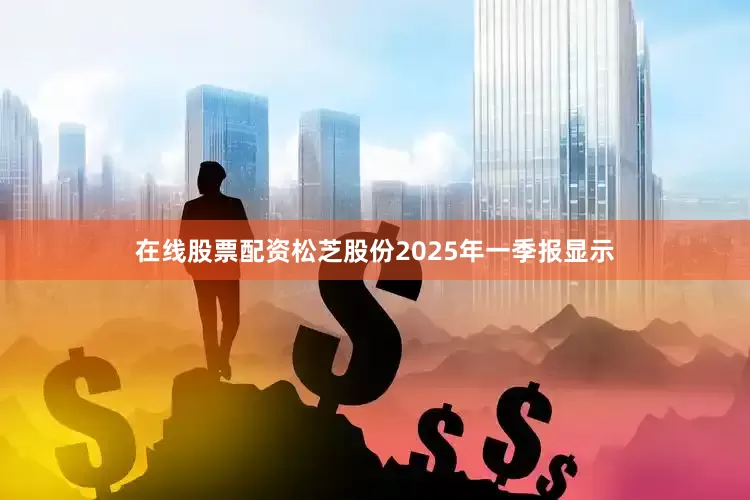 在线股票配资松芝股份2025年一季报显示