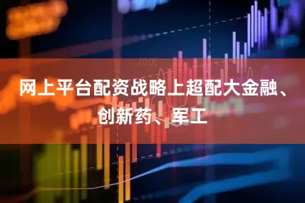 网上平台配资战略上超配大金融、创新药、军工