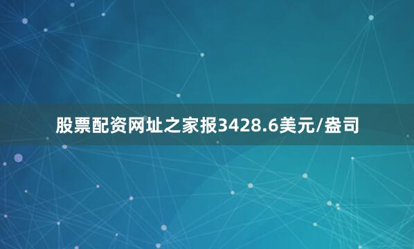 股票配资网址之家报3428.6美元/盎司