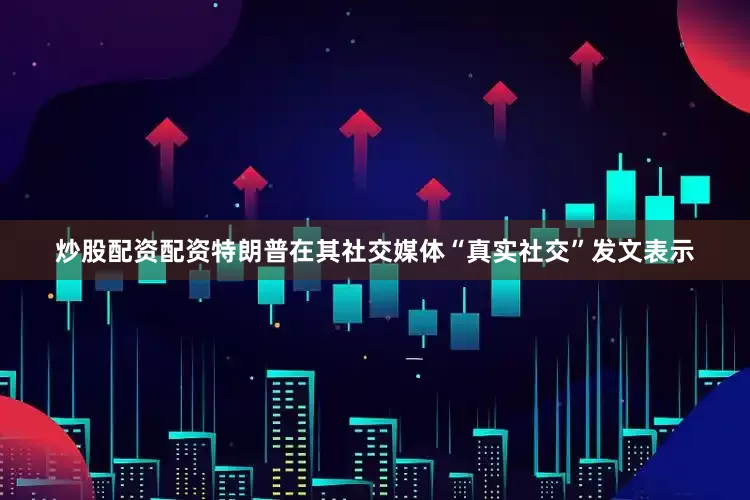 炒股配资配资特朗普在其社交媒体“真实社交”发文表示