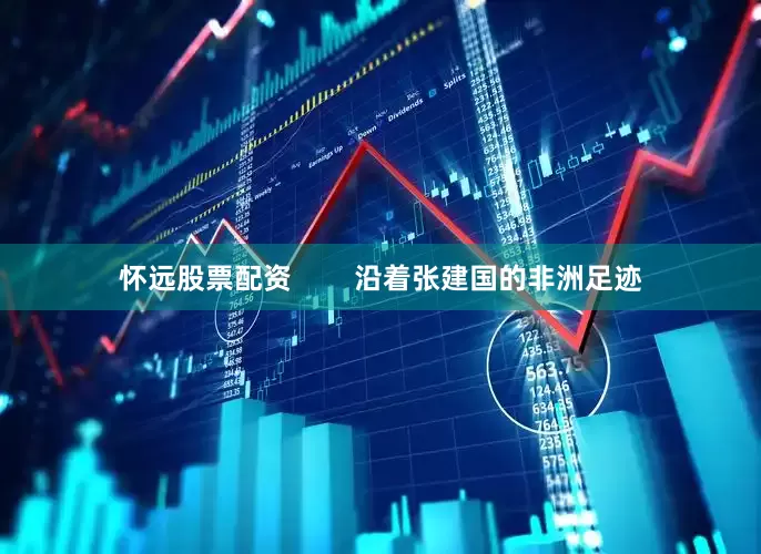 怀远股票配资        沿着张建国的非洲足迹
