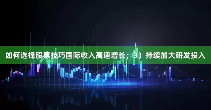 如何选择股票技巧国际收入高速增长；3）持续加大研发投入