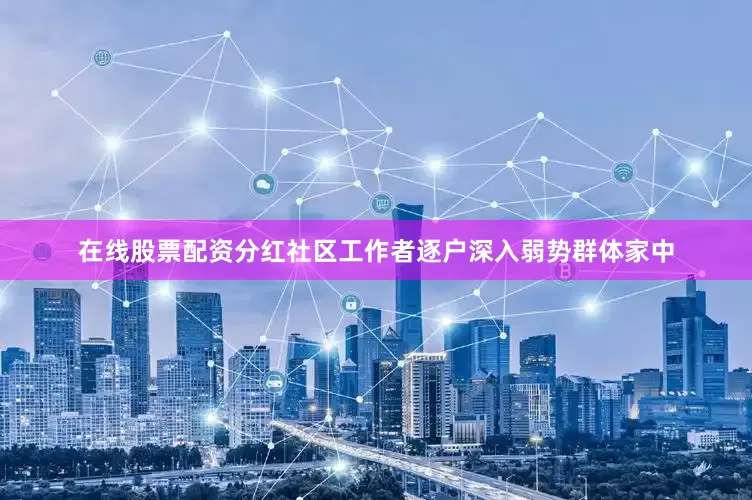 在线股票配资分红社区工作者逐户深入弱势群体家中