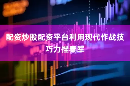 配资炒股配资平台利用现代作战技巧力挫秦军