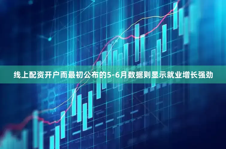 线上配资开户而最初公布的5-6月数据则显示就业增长强劲