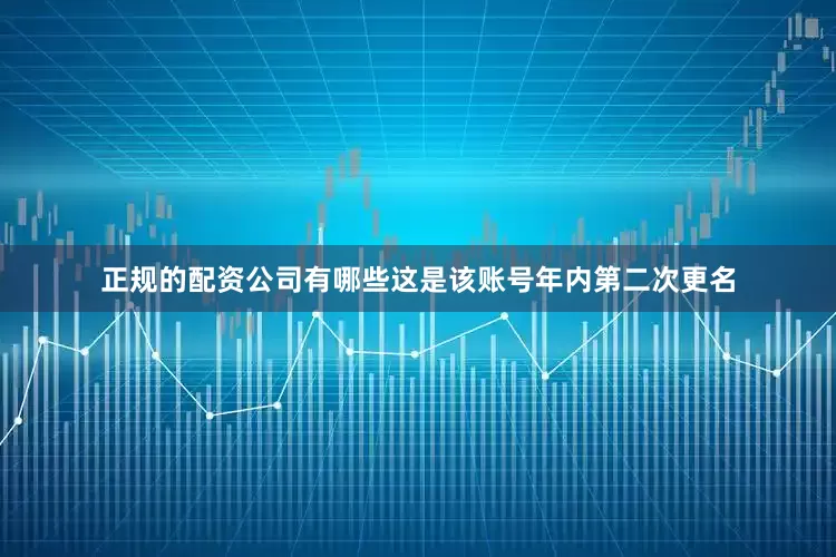 正规的配资公司有哪些这是该账号年内第二次更名