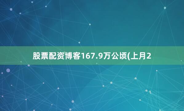 股票配资博客167.9万公顷(上月2
