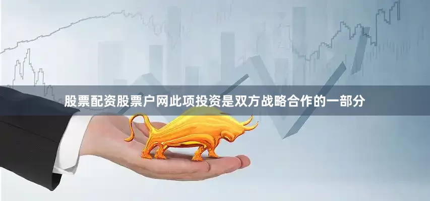 股票配资股票户网此项投资是双方战略合作的一部分