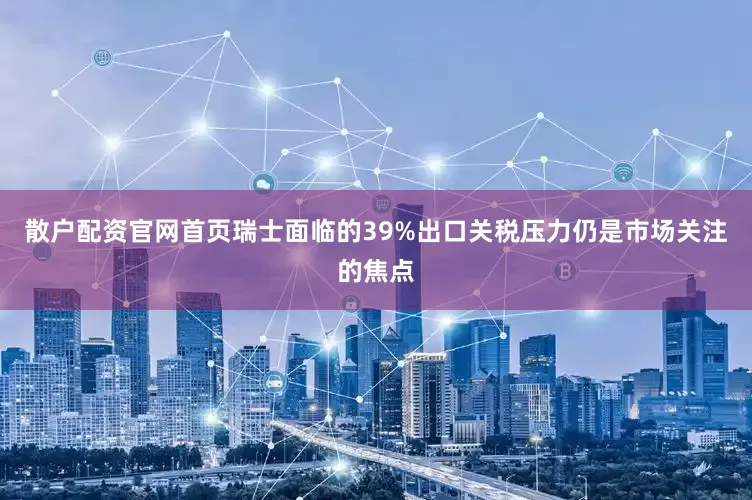 散户配资官网首页瑞士面临的39%出口关税压力仍是市场关注的焦点
