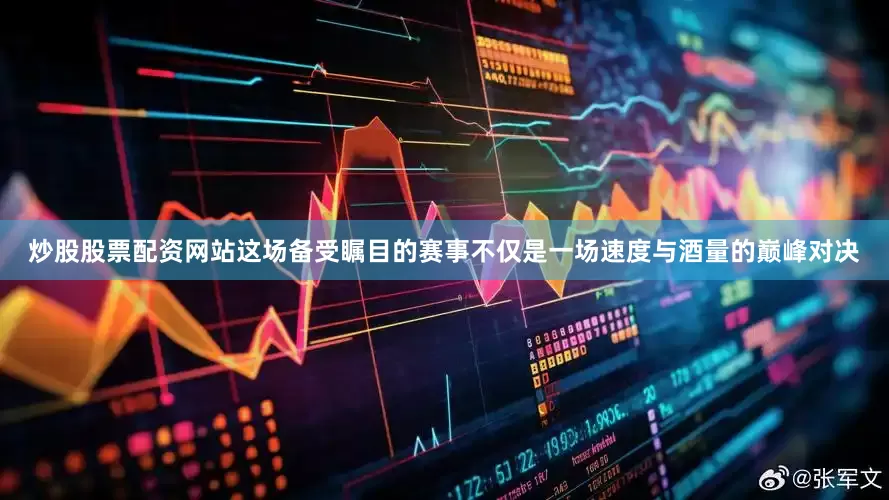 炒股股票配资网站这场备受瞩目的赛事不仅是一场速度与酒量的巅峰对决