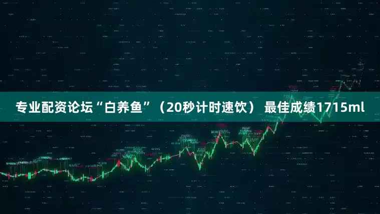 专业配资论坛“白养鱼”（20秒计时速饮） 最佳成绩1715ml