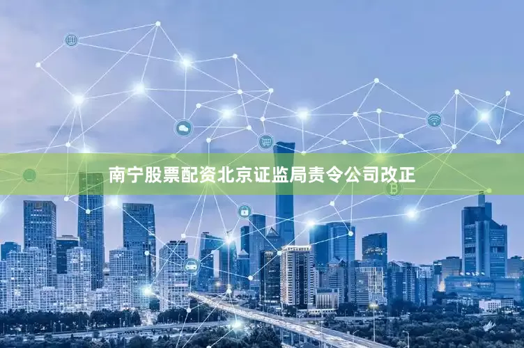 南宁股票配资北京证监局责令公司改正