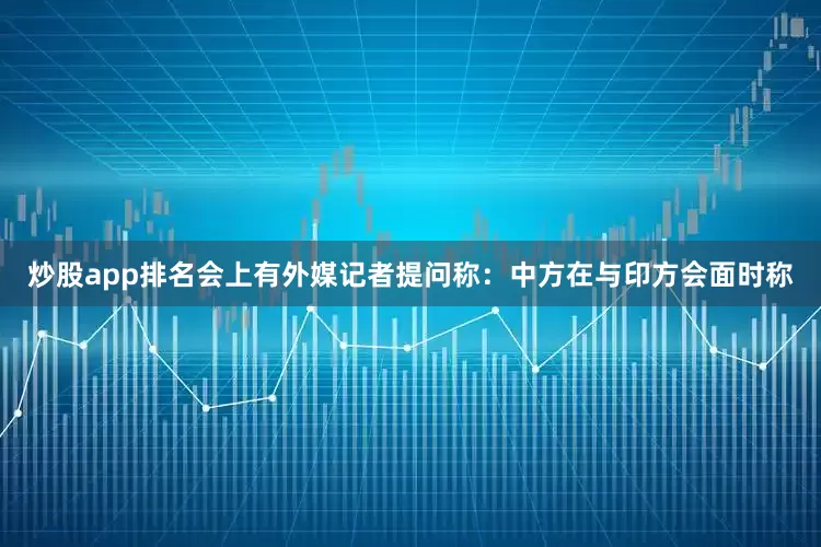 炒股app排名会上有外媒记者提问称：中方在与印方会面时称