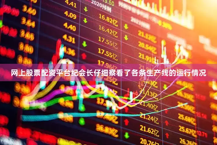 网上股票配资平台纪会长仔细察看了各条生产线的运行情况