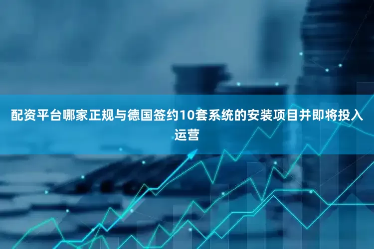 配资平台哪家正规与德国签约10套系统的安装项目并即将投入运营