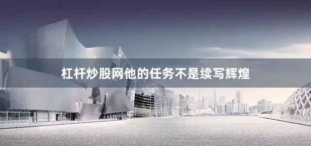 杠杆炒股网他的任务不是续写辉煌