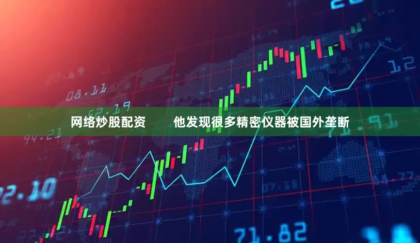 网络炒股配资        他发现很多精密仪器被国外垄断