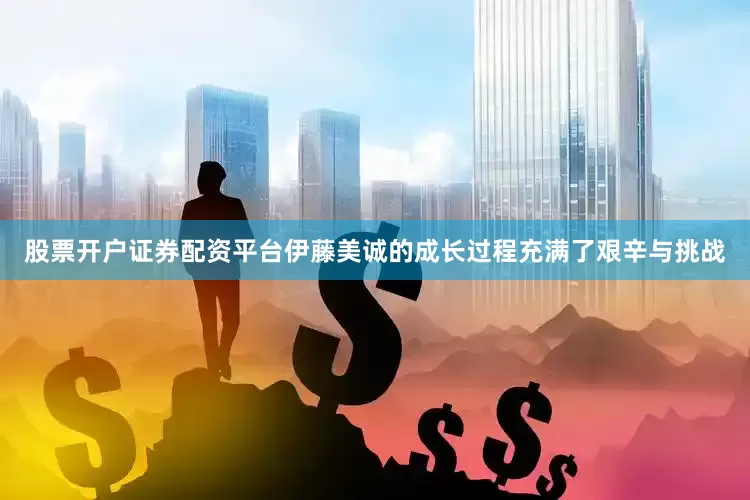 股票开户证券配资平台伊藤美诚的成长过程充满了艰辛与挑战