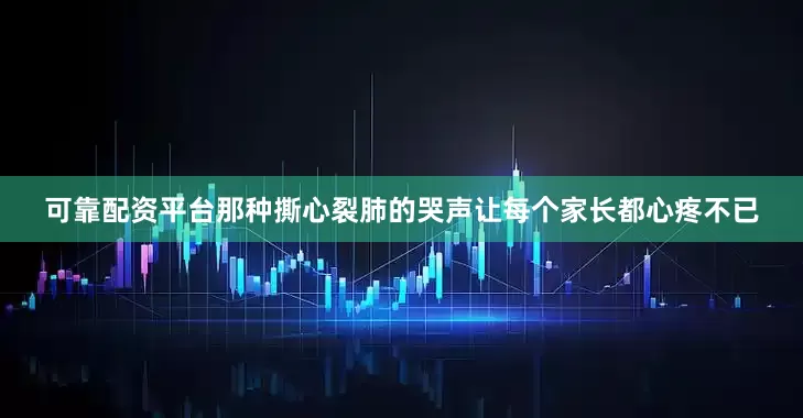 可靠配资平台那种撕心裂肺的哭声让每个家长都心疼不已