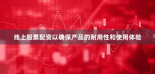 线上股票配资以确保产品的耐用性和使用体验