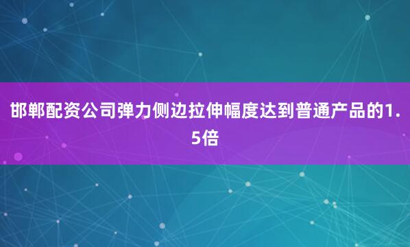 邯郸配资公司弹力侧边拉伸幅度达到普通产品的1.5倍
