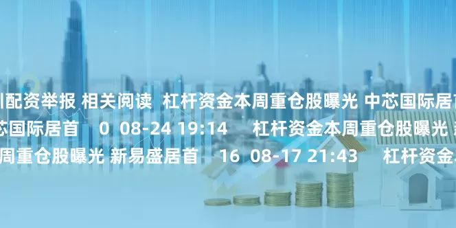 深圳配资举报 相关阅读  杠杆资金本周重仓股曝光 中芯国际居首杠杆资金本周重仓股曝光 中芯国际居首    0  08-24 19:14     杠杆资金本周重仓股曝光 新易盛居首杠杆资金本周重仓股曝光 新易盛居首    16  08-17 21:43     杠杆资金本周重仓股曝光 菲利华居首杠杆资金本周重仓股曝光 菲利华居首    16  07-27 17:09     杠杆资金本周重仓股曝光
