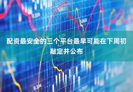 配资最安全的三个平台最早可能在下周初敲定并公布