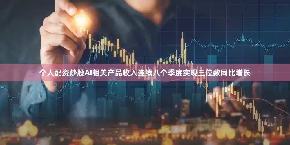 个人配资炒股AI相关产品收入连续八个季度实现三位数同比增长