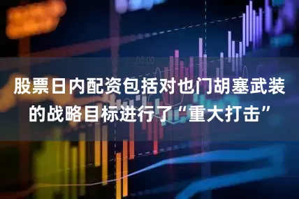 股票日内配资包括对也门胡塞武装的战略目标进行了“重大打击”