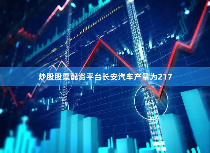 炒股股票配资平台长安汽车产量为217