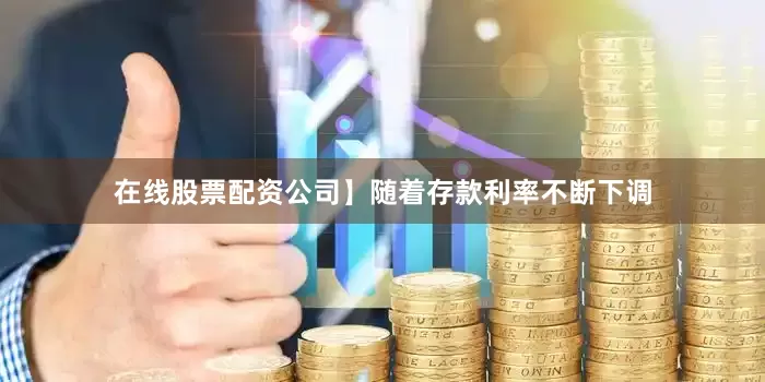 在线股票配资公司】随着存款利率不断下调