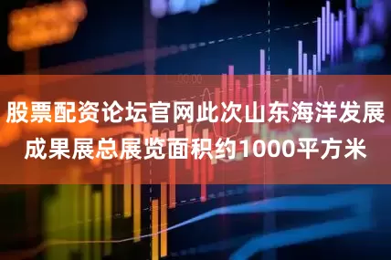 股票配资论坛官网此次山东海洋发展成果展总展览面积约1000平方米