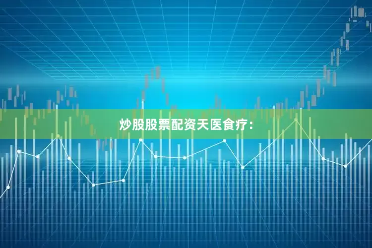 炒股股票配资天医食疗：