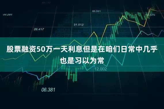 股票融资50万一天利息但是在咱们日常中几乎也是习以为常