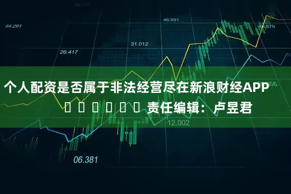 个人配资是否属于非法经营尽在新浪财经APP            						责任编辑：卢昱君