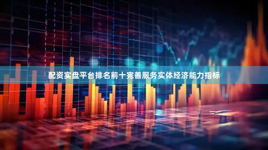 配资实盘平台排名前十完善服务实体经济能力指标