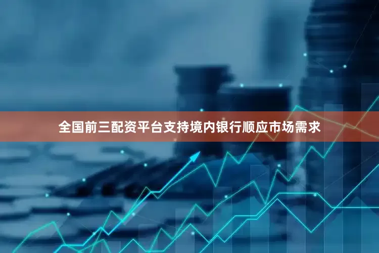 全国前三配资平台支持境内银行顺应市场需求