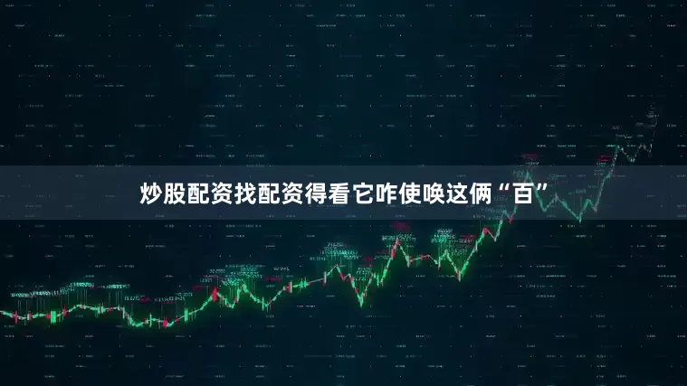 炒股配资找配资得看它咋使唤这俩“百”