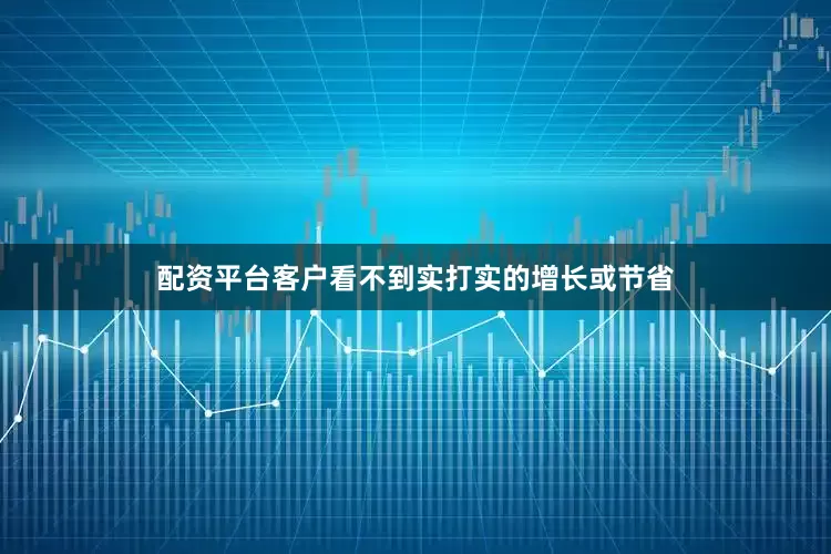 配资平台客户看不到实打实的增长或节省