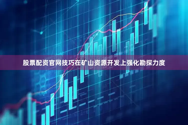 股票配资官网技巧在矿山资源开发上强化勘探力度