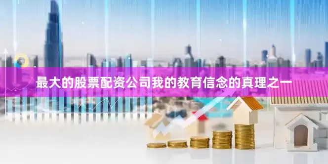 最大的股票配资公司我的教育信念的真理之一