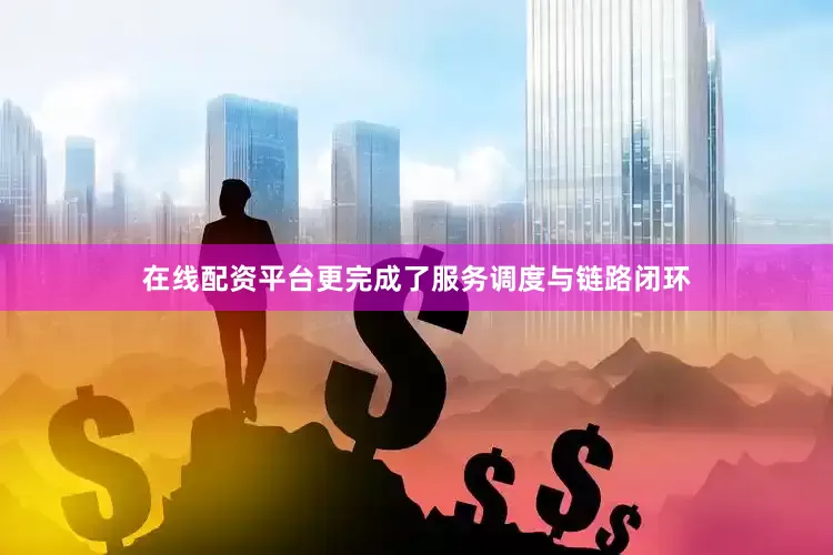 在线配资平台更完成了服务调度与链路闭环