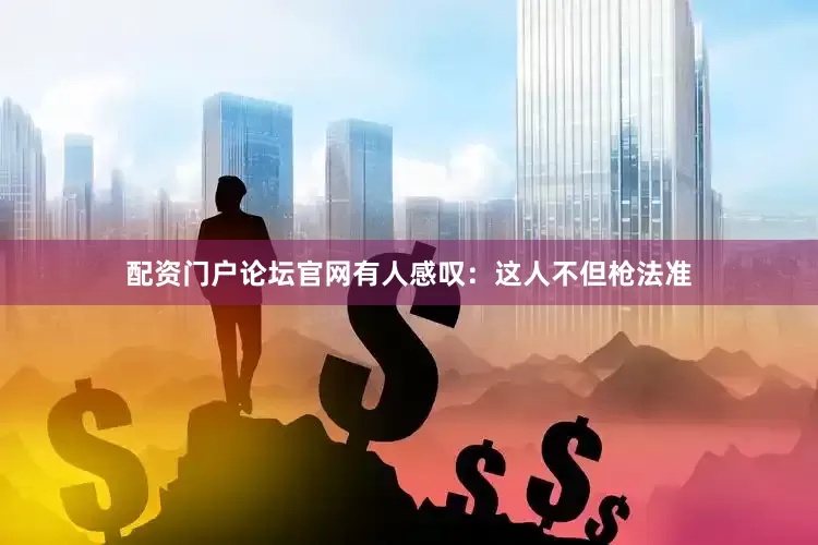 配资门户论坛官网有人感叹：这人不但枪法准