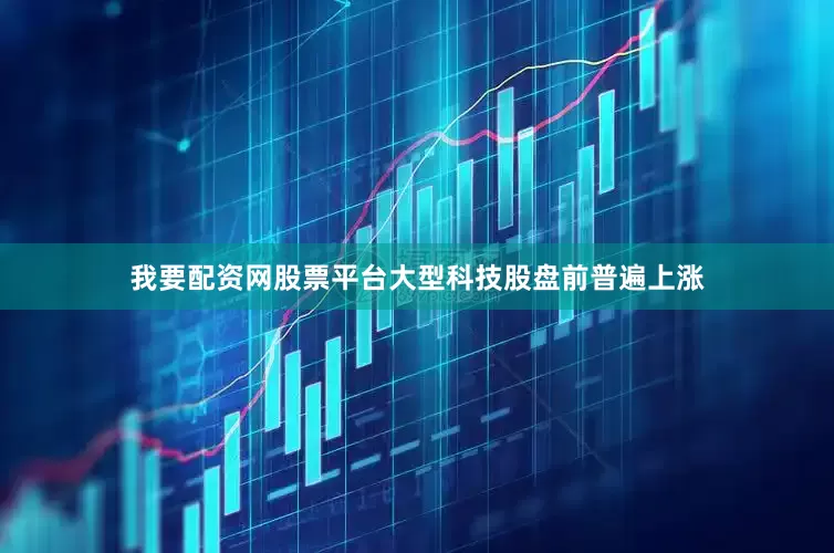 我要配资网股票平台大型科技股盘前普遍上涨