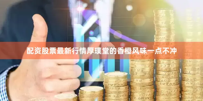 配资股票最新行情厚璞堂的香橙风味一点不冲