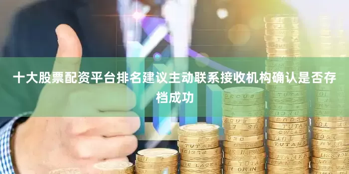 十大股票配资平台排名建议主动联系接收机构确认是否存档成功