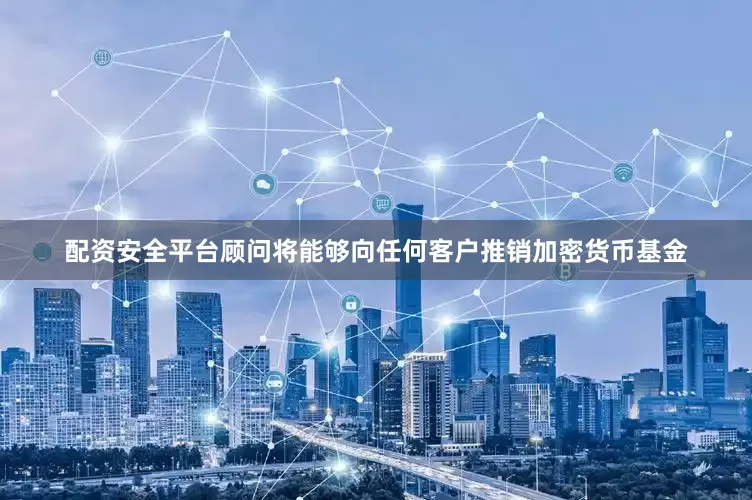 配资安全平台顾问将能够向任何客户推销加密货币基金