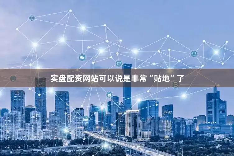 实盘配资网站可以说是非常“贴地”了