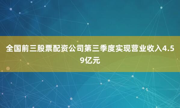 全国前三股票配资公司第三季度实现营业收入4.59亿元