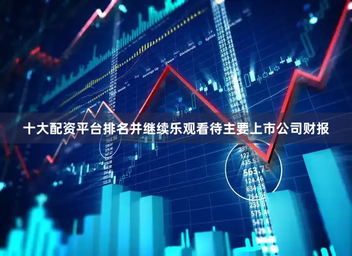 十大配资平台排名并继续乐观看待主要上市公司财报